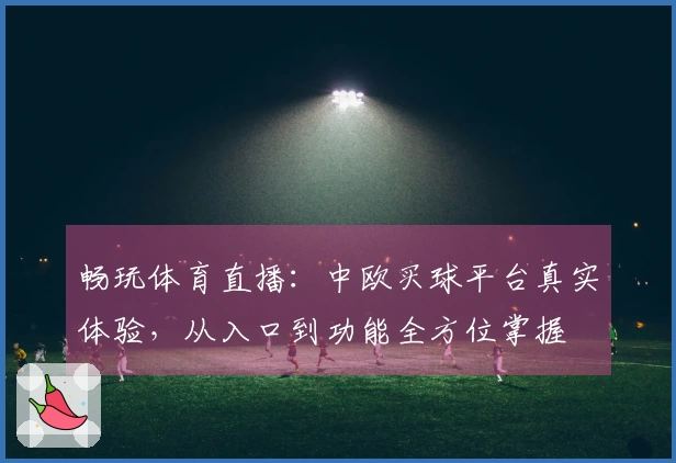 畅玩体育直播：中欧买球平台真实体验，从入口到功能全方位掌握
