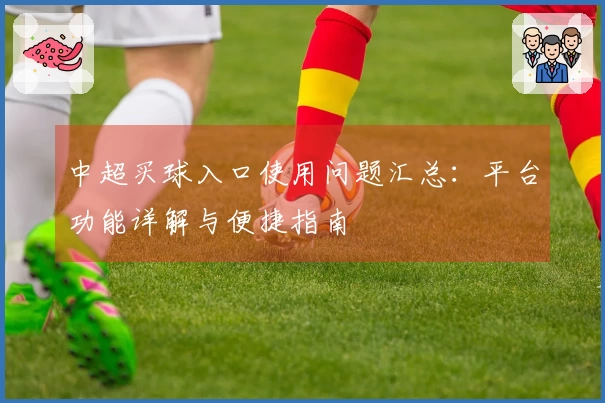 中超买球入口使用问题汇总：平台功能详解与便捷指南