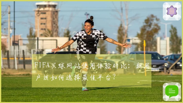 FIFA买球网站使用体验对比：新用户该如何选择最佳平台？