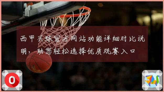 西甲买球官方网站功能详细对比说明，助您轻松选择优质观赛入口