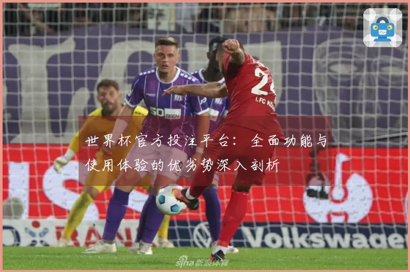 世界杯官方投注平台：全面功能与使用体验的优劣势深入剖析