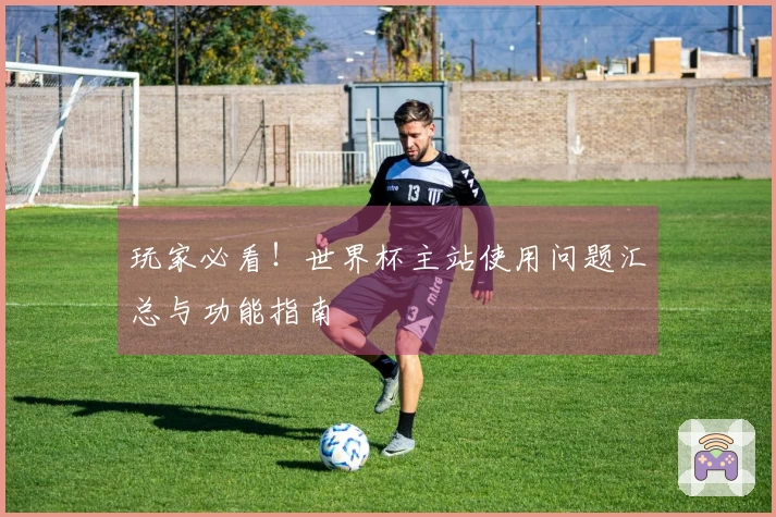 玩家必看！世界杯主站使用问题汇总与功能指南