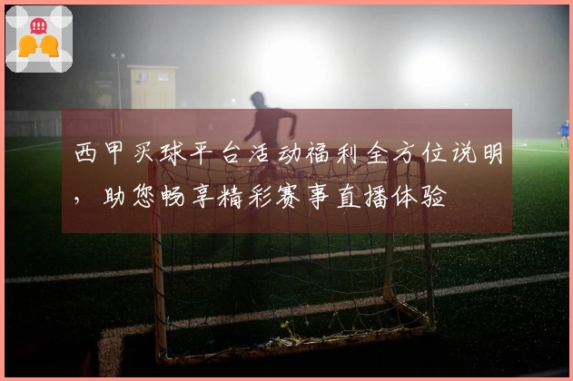西甲买球平台活动福利全方位说明，助您畅享精彩赛事直播体验