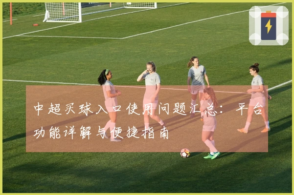 中超买球入口使用问题汇总:平台功能详解与便捷指南