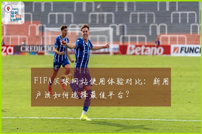 FIFA买球网站使用体验对比：新用户该如何选择最佳平台？