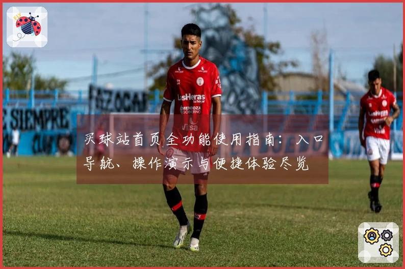 买球站首页全功能使用指南:入口导航、操作演示与便捷体验尽览