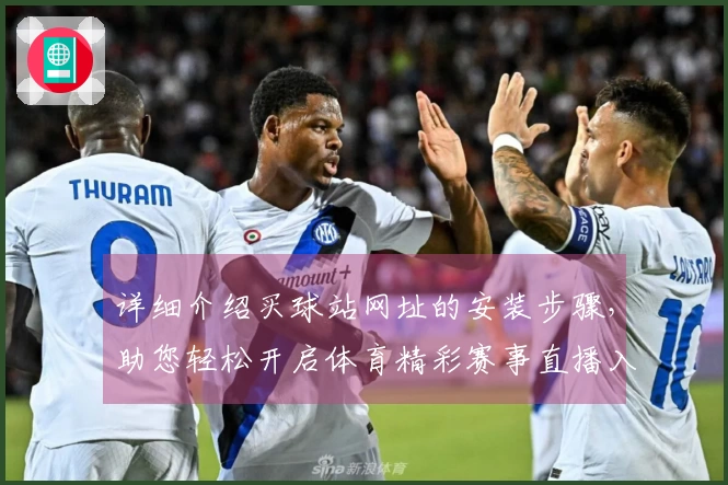 详细介绍买球站网址的安装步骤,助您轻松开启体育精彩赛事直播入口