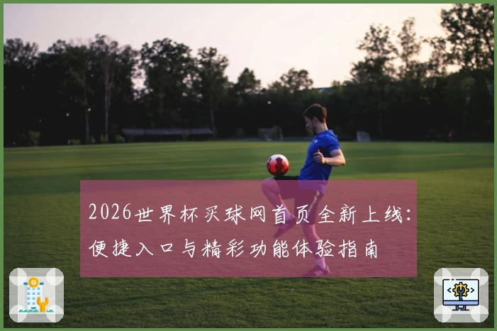 2026世界杯买球网首页全新上线：便捷入口与精彩功能体验指南