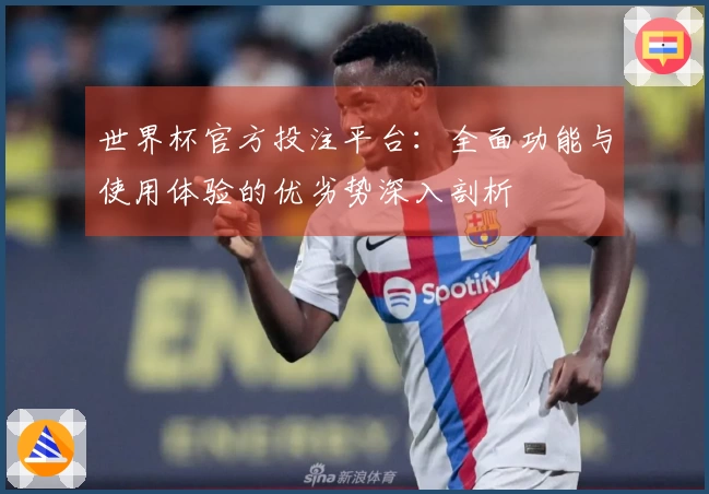 世界杯官方投注平台:全面功能与使用体验的优劣势深入剖析