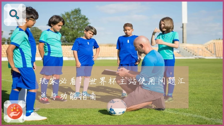 玩家必看！世界杯主站使用问题汇总与功能指南