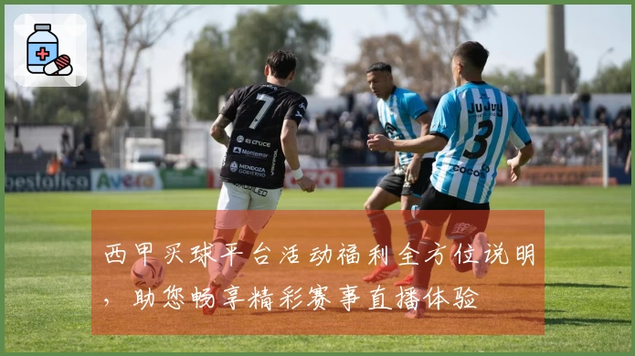 西甲买球平台活动福利全方位说明,助您畅享精彩赛事直播体验