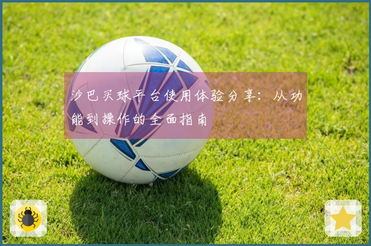 沙巴买球平台使用体验分享：从功能到操作的全面指南