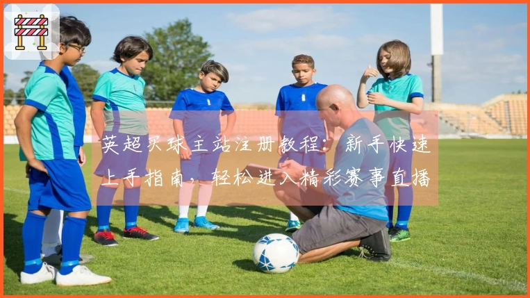 英超买球主站注册教程：新手快速上手指南，轻松进入精彩赛事直播
